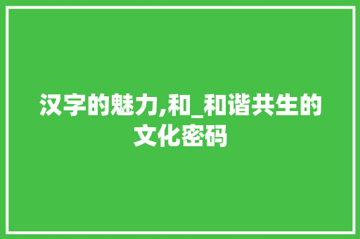 汉字的魅力,和_和谐共生的文化密码