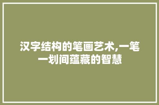 汉字结构的笔画艺术,一笔一划间蕴藏的智慧