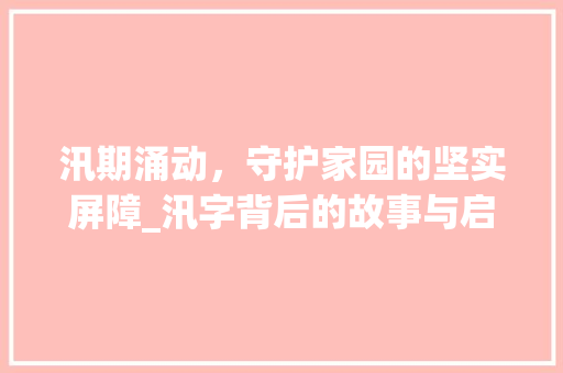 汛期涌动，守护家园的坚实屏障_汛字背后的故事与启示