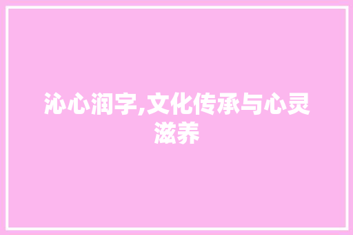 沁心润字,文化传承与心灵滋养