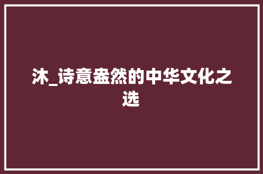 沐_诗意盎然的中华文化之选