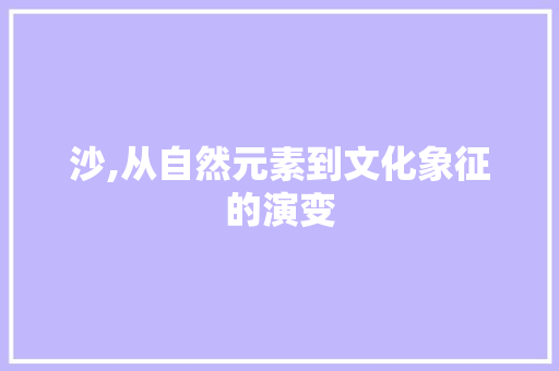 沙,从自然元素到文化象征的演变