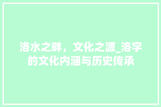 洛水之畔，文化之源_洛字的文化内涵与历史传承