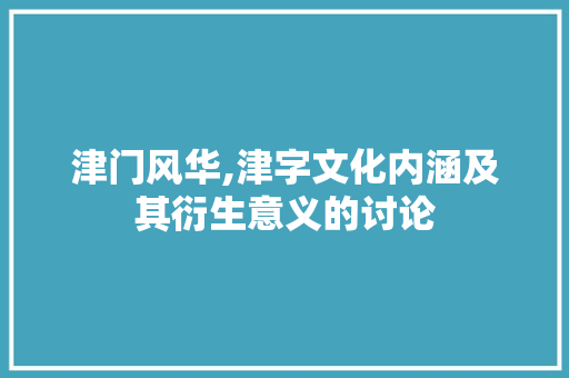 津门风华,津字文化内涵及其衍生意义的讨论