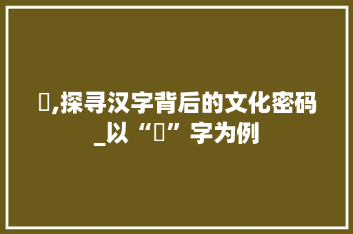 浛,探寻汉字背后的文化密码_以“浛”字为例