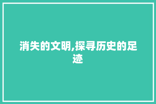 消失的文明,探寻历史的足迹