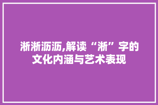 淅淅沥沥,解读“淅”字的文化内涵与艺术表现
