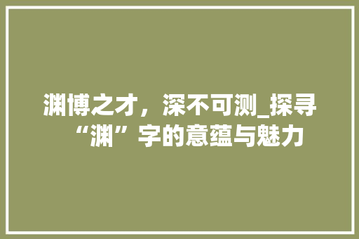 渊博之才，深不可测_探寻“渊”字的意蕴与魅力