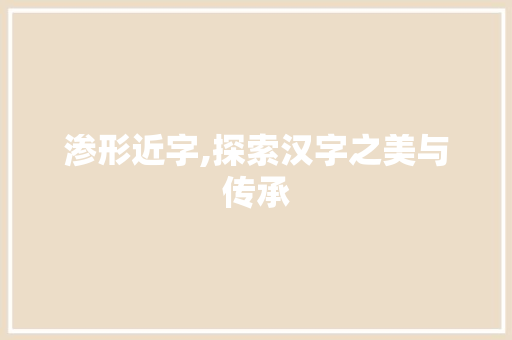 渗形近字,探索汉字之美与传承