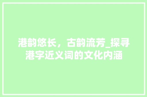 港韵悠长，古韵流芳_探寻港字近义词的文化内涵