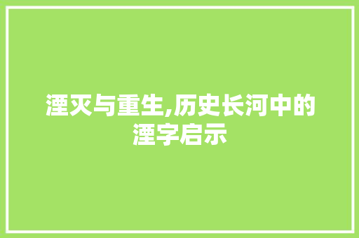 湮灭与重生,历史长河中的湮字启示