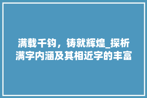 满载千钧，铸就辉煌_探析满字内涵及其相近字的丰富意蕴