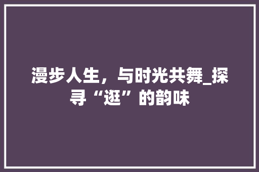 漫步人生，与时光共舞_探寻“逛”的韵味