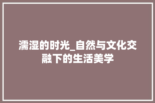 濡湿的时光_自然与文化交融下的生活美学