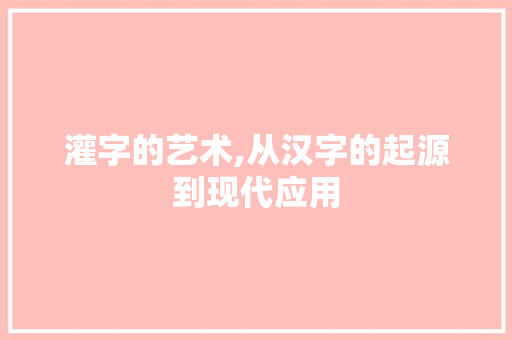 灌字的艺术,从汉字的起源到现代应用