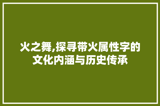 火之舞,探寻带火属性字的文化内涵与历史传承