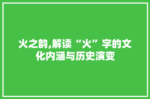 火之韵,解读“火”字的文化内涵与历史演变