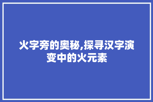 火字旁的奥秘,探寻汉字演变中的火元素