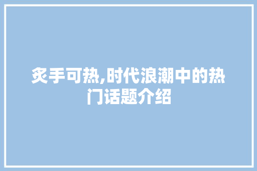 炙手可热,时代浪潮中的热门话题介绍 范文赏析