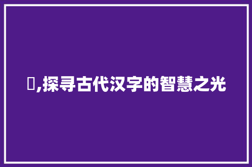 焾,探寻古代汉字的智慧之光