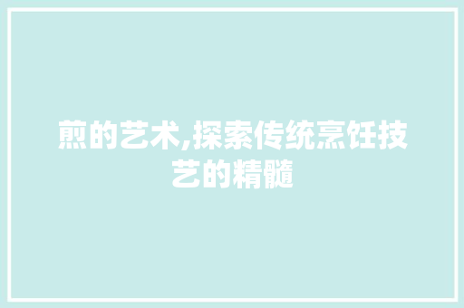 煎的艺术,探索传统烹饪技艺的精髓 简历模板