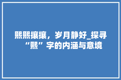 熙熙攘攘，岁月静好_探寻“熙”字的内涵与意境