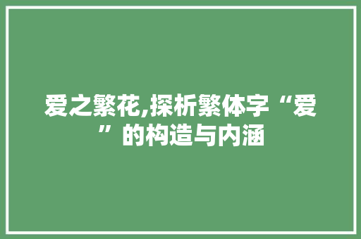 爱之繁花,探析繁体字“爱”的构造与内涵