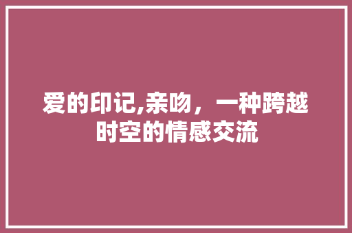 爱的印记,亲吻，一种跨越时空的情感交流
