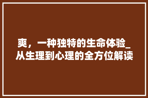 爽，一种独特的生命体验_从生理到心理的全方位解读