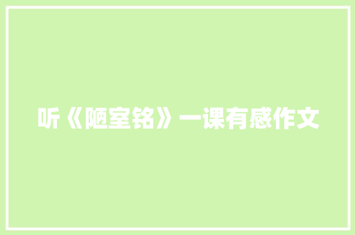 听《陋室铭》一课有感作文 写作素材