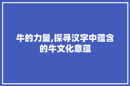 牛的力量,探寻汉字中蕴含的牛文化意蕴