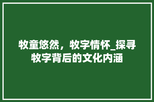 牧童悠然，牧字情怀_探寻牧字背后的文化内涵