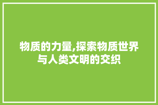 物质的力量,探索物质世界与人类文明的交织