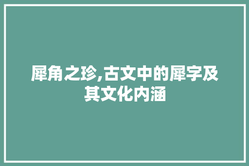 犀角之珍,古文中的犀字及其文化内涵
