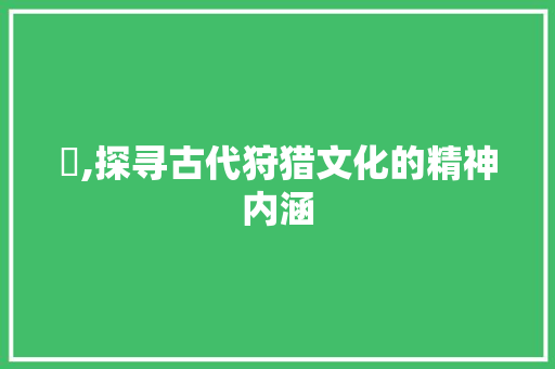 狝,探寻古代狩猎文化的精神内涵