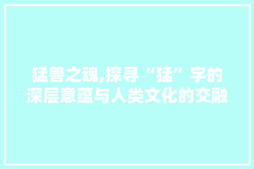 猛兽之魂,探寻“猛”字的深层意蕴与人类文化的交融
