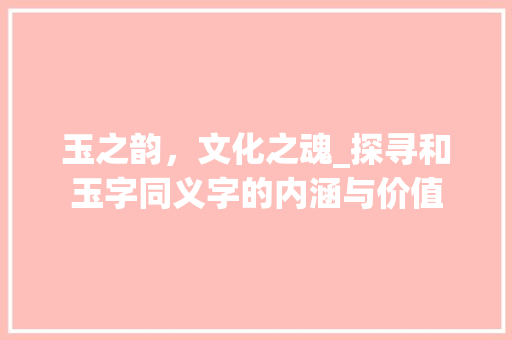 玉之韵，文化之魂_探寻和玉字同义字的内涵与价值