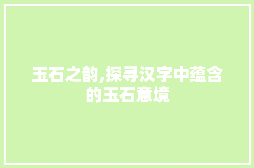玉石之韵,探寻汉字中蕴含的玉石意境
