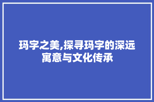 玛字之美,探寻玛字的深远寓意与文化传承