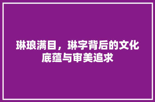 琳琅满目，琳字背后的文化底蕴与审美追求 写作社区