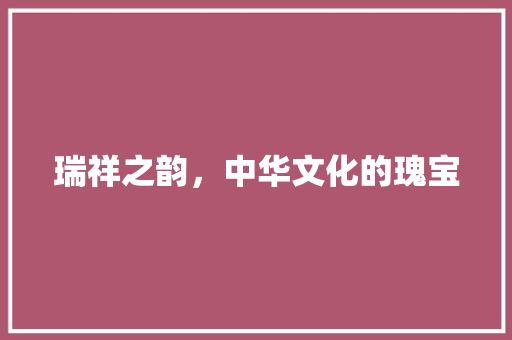 瑞祥之韵，中华文化的瑰宝