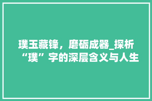璞玉藏锋，磨砺成器_探析“璞”字的深层含义与人生哲理