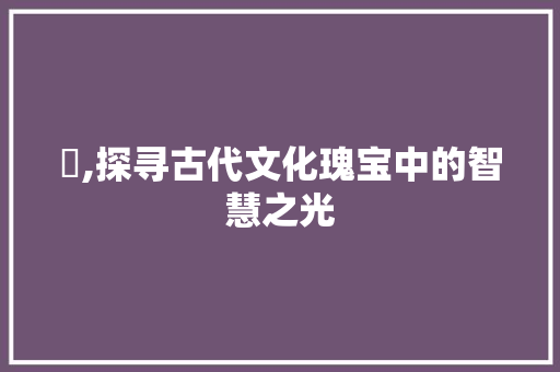 瓖,探寻古代文化瑰宝中的智慧之光