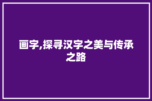 画字,探寻汉字之美与传承之路