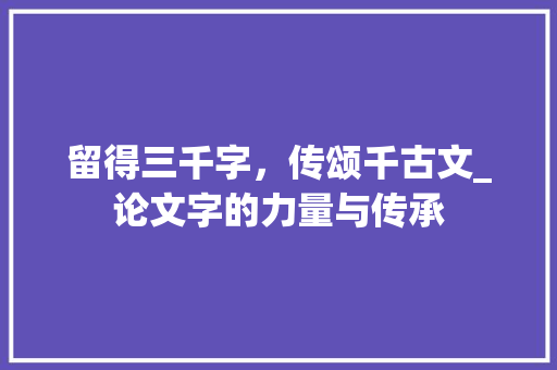 留得三千字，传颂千古文_论文字的力量与传承