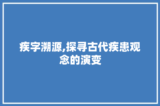 疾字溯源,探寻古代疾患观念的演变