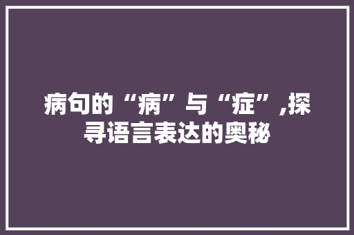 病句的“病”与“症”,探寻语言表达的奥秘 写作社区