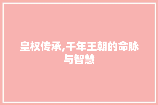 皇权传承,千年王朝的命脉与智慧