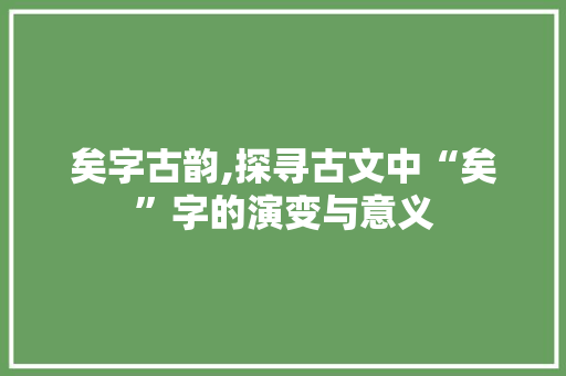 矣字古韵,探寻古文中“矣”字的演变与意义