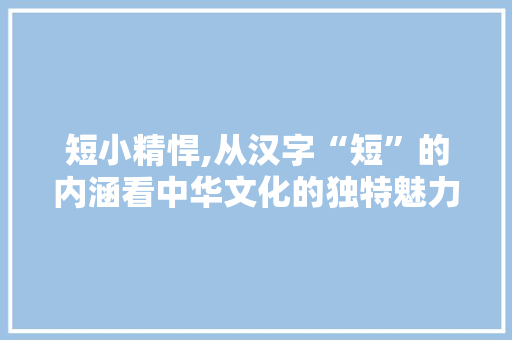 短小精悍,从汉字“短”的内涵看中华文化的独特魅力